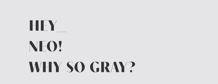 HEY NEO! WHY SO GRAY?