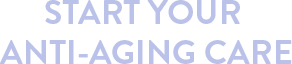 START YOUR ANTI-AGING CARE