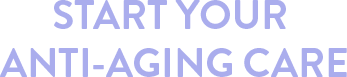 START YOUR ANTI-AGING CARE
